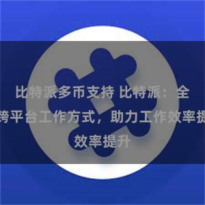 比特派多币支持 比特派：全新跨平台工作方式，助力工作效率提升