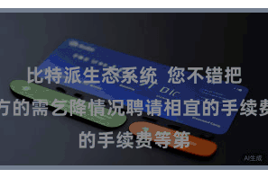 比特派生态系统  您不错把柄我方的需乞降情况聘请相宜的手续费等第